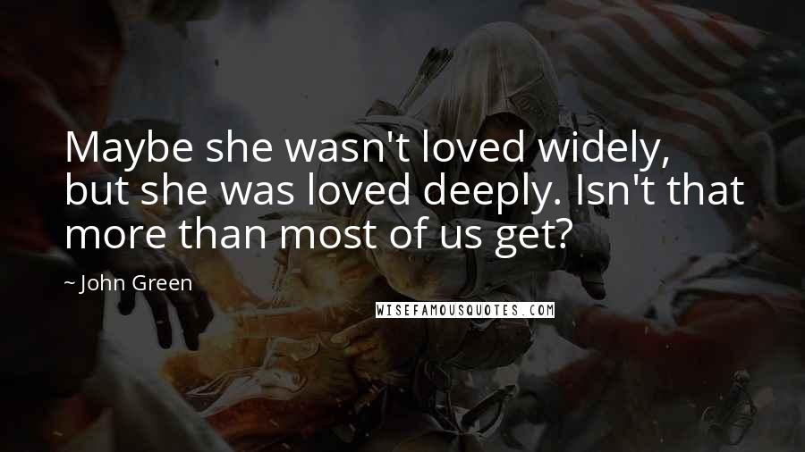 John Green Quotes: Maybe she wasn't loved widely, but she was loved deeply. Isn't that more than most of us get?