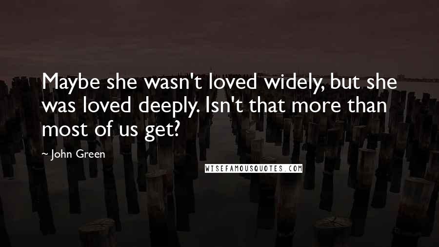 John Green Quotes: Maybe she wasn't loved widely, but she was loved deeply. Isn't that more than most of us get?