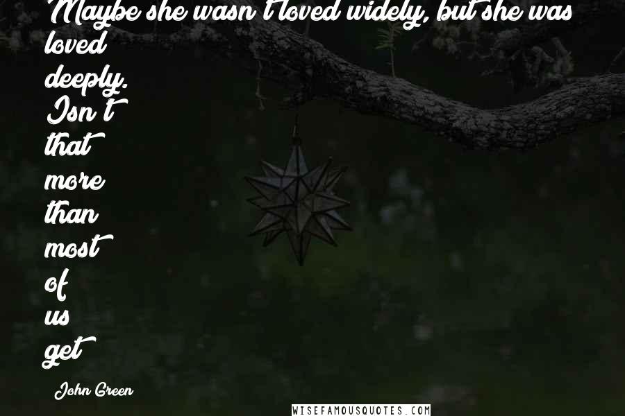 John Green Quotes: Maybe she wasn't loved widely, but she was loved deeply. Isn't that more than most of us get?