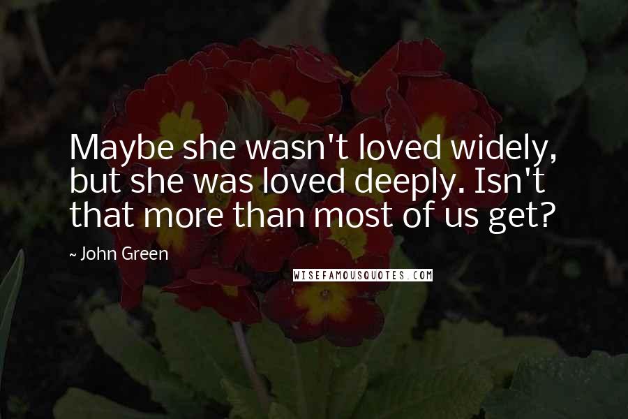 John Green Quotes: Maybe she wasn't loved widely, but she was loved deeply. Isn't that more than most of us get?