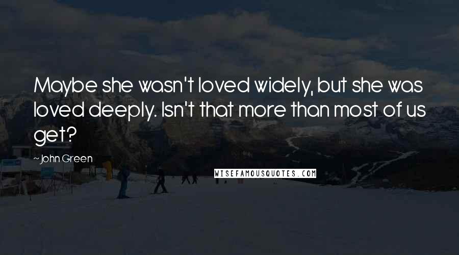 John Green Quotes: Maybe she wasn't loved widely, but she was loved deeply. Isn't that more than most of us get?
