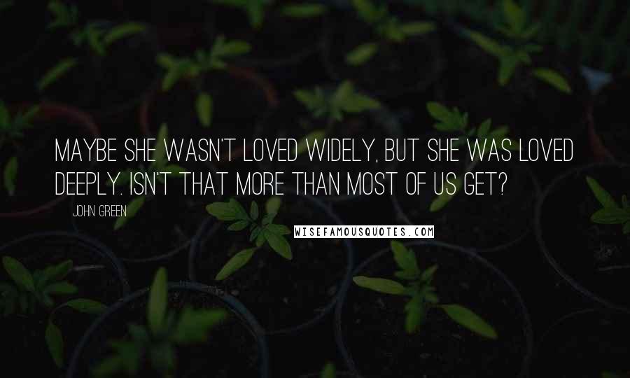 John Green Quotes: Maybe she wasn't loved widely, but she was loved deeply. Isn't that more than most of us get?
