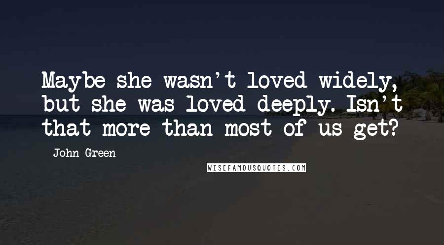 John Green Quotes: Maybe she wasn't loved widely, but she was loved deeply. Isn't that more than most of us get?