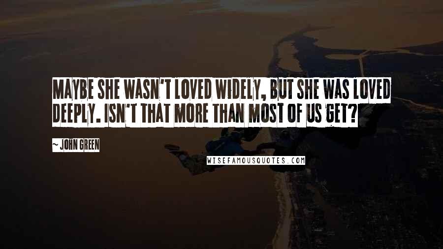 John Green Quotes: Maybe she wasn't loved widely, but she was loved deeply. Isn't that more than most of us get?