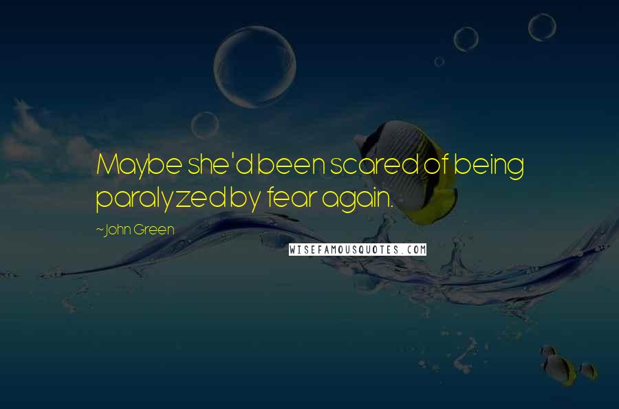 John Green Quotes: Maybe she'd been scared of being paralyzed by fear again.