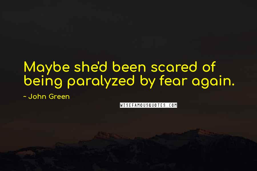 John Green Quotes: Maybe she'd been scared of being paralyzed by fear again.