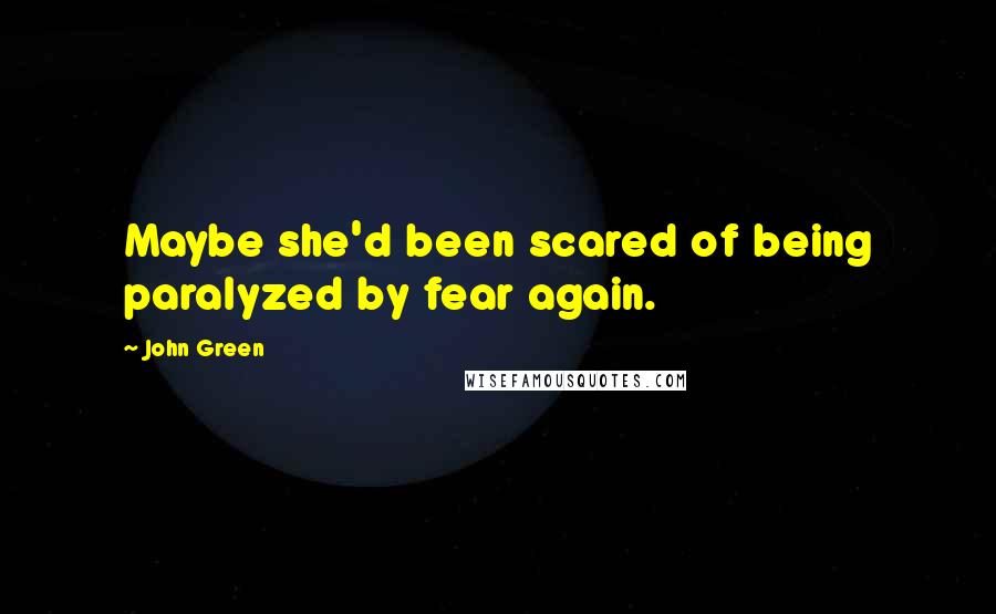 John Green Quotes: Maybe she'd been scared of being paralyzed by fear again.