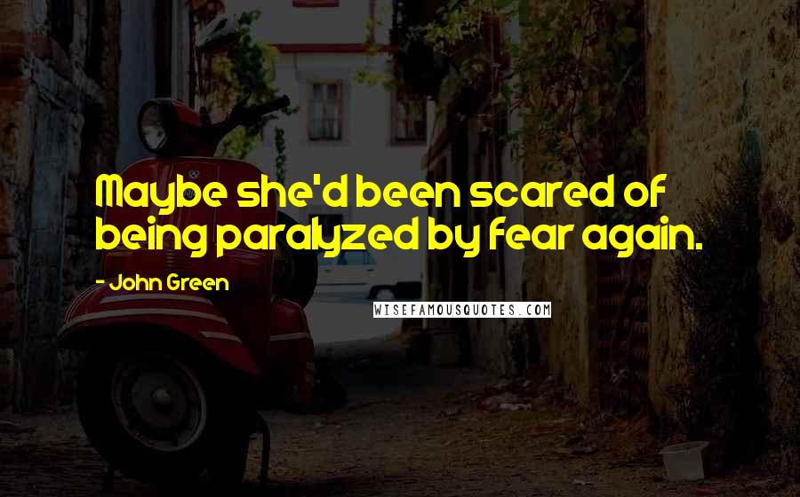 John Green Quotes: Maybe she'd been scared of being paralyzed by fear again.