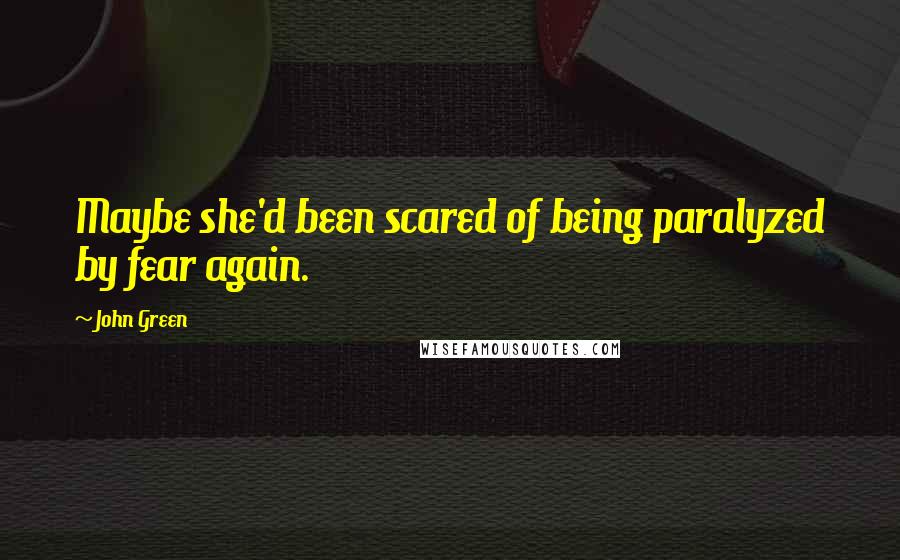 John Green Quotes: Maybe she'd been scared of being paralyzed by fear again.