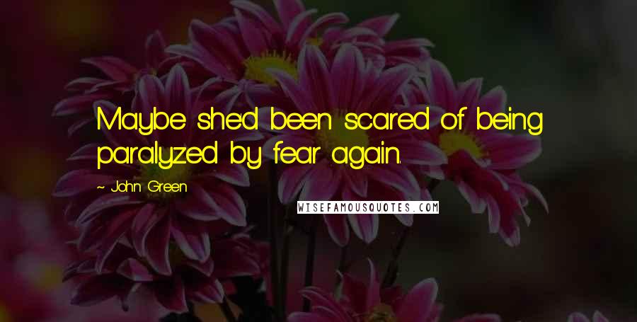 John Green Quotes: Maybe she'd been scared of being paralyzed by fear again.