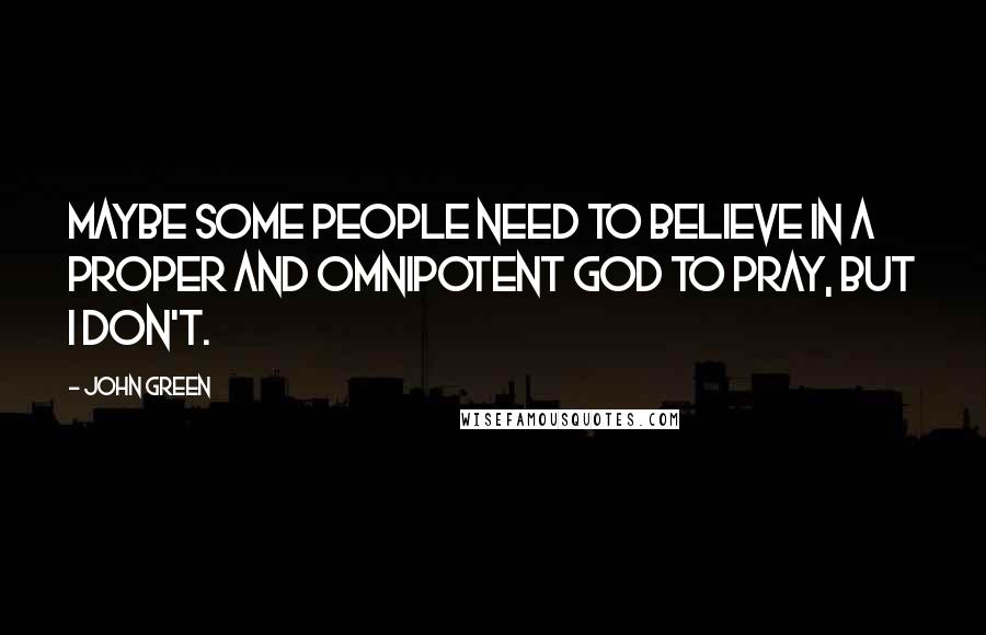 John Green Quotes: Maybe some people need to believe in a proper and omnipotent God to pray, but I don't.