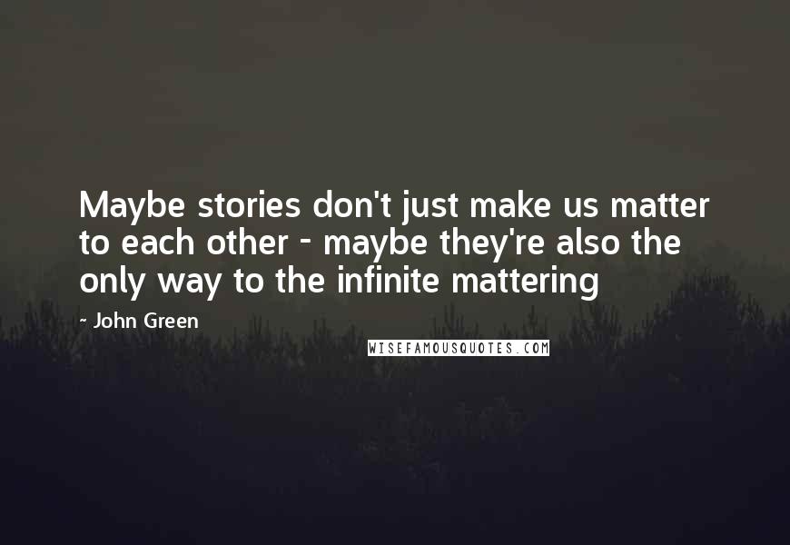 John Green Quotes: Maybe stories don't just make us matter to each other - maybe they're also the only way to the infinite mattering