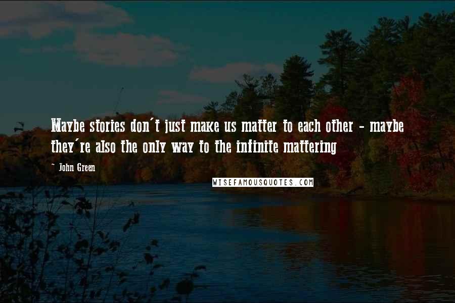 John Green Quotes: Maybe stories don't just make us matter to each other - maybe they're also the only way to the infinite mattering