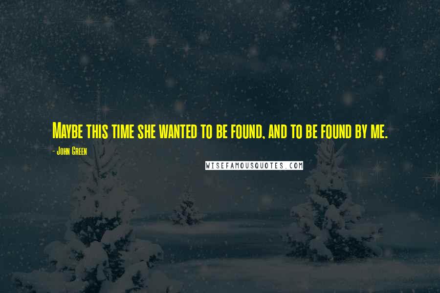 John Green Quotes: Maybe this time she wanted to be found, and to be found by me.