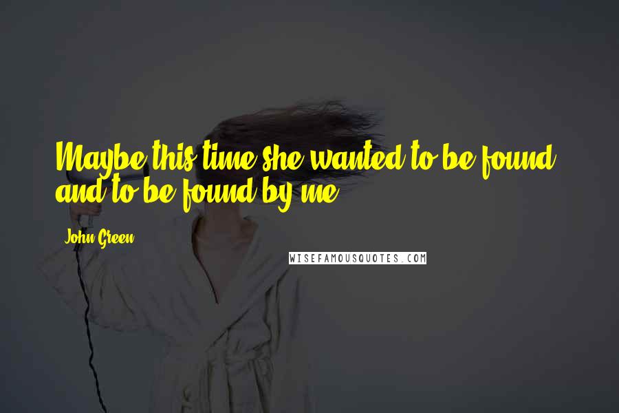 John Green Quotes: Maybe this time she wanted to be found, and to be found by me.