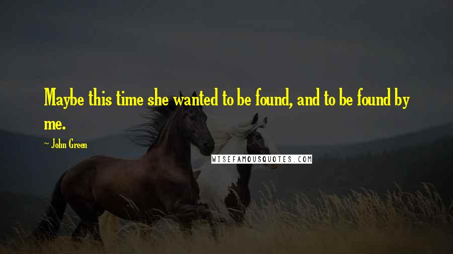 John Green Quotes: Maybe this time she wanted to be found, and to be found by me.