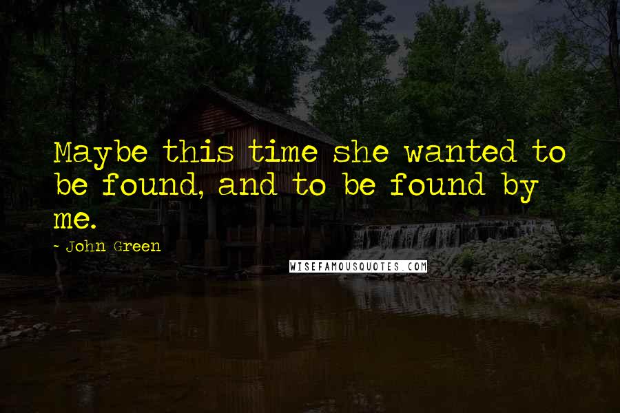 John Green Quotes: Maybe this time she wanted to be found, and to be found by me.