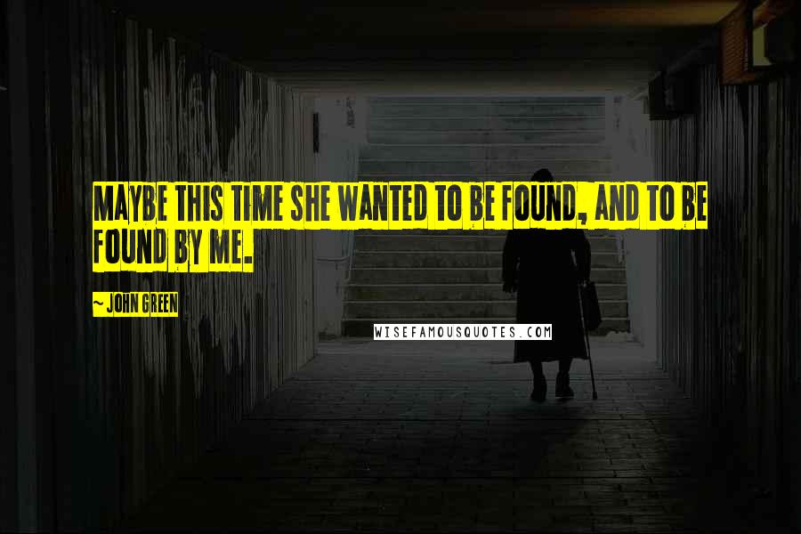 John Green Quotes: Maybe this time she wanted to be found, and to be found by me.