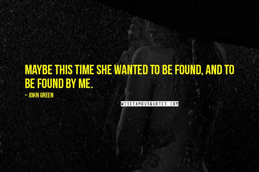 John Green Quotes: Maybe this time she wanted to be found, and to be found by me.