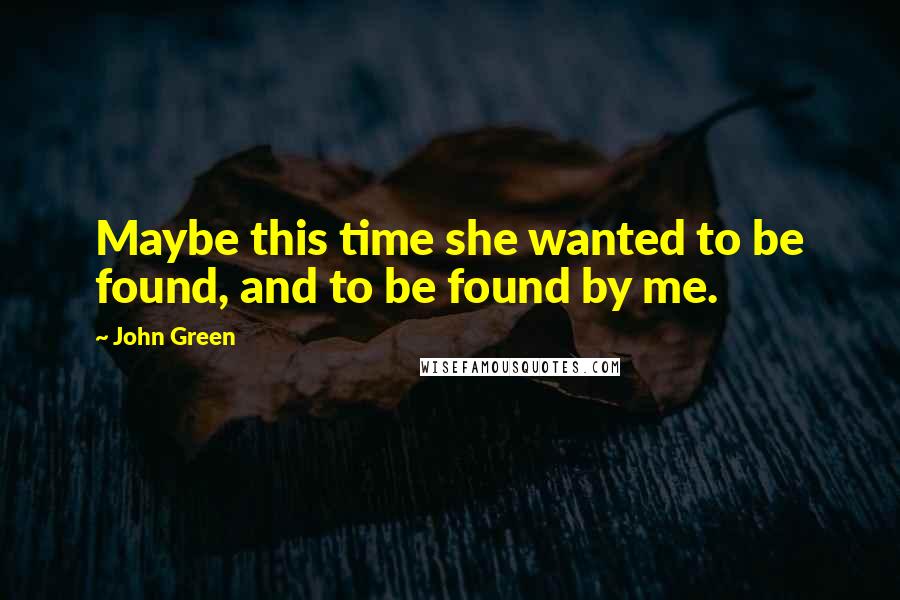 John Green Quotes: Maybe this time she wanted to be found, and to be found by me.