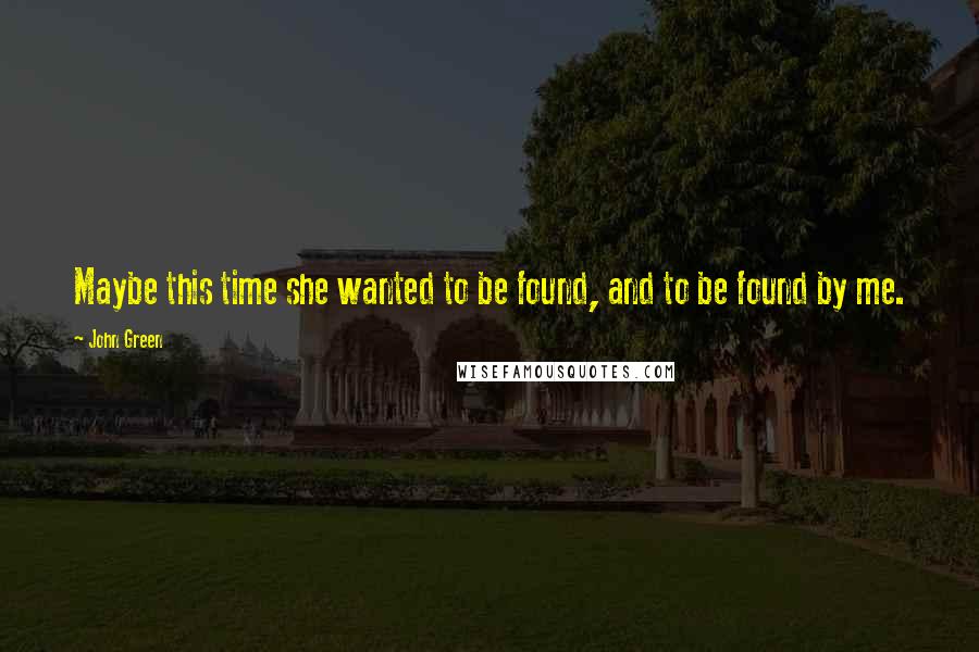 John Green Quotes: Maybe this time she wanted to be found, and to be found by me.