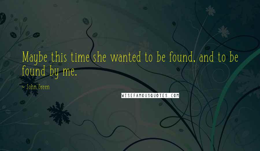 John Green Quotes: Maybe this time she wanted to be found, and to be found by me.