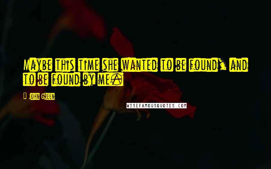 John Green Quotes: Maybe this time she wanted to be found, and to be found by me.