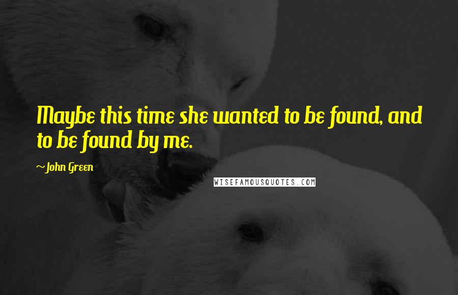 John Green Quotes: Maybe this time she wanted to be found, and to be found by me.