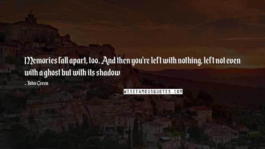 John Green Quotes: Memories fall apart, too. And then you're left with nothing, left not even with a ghost but with its shadow