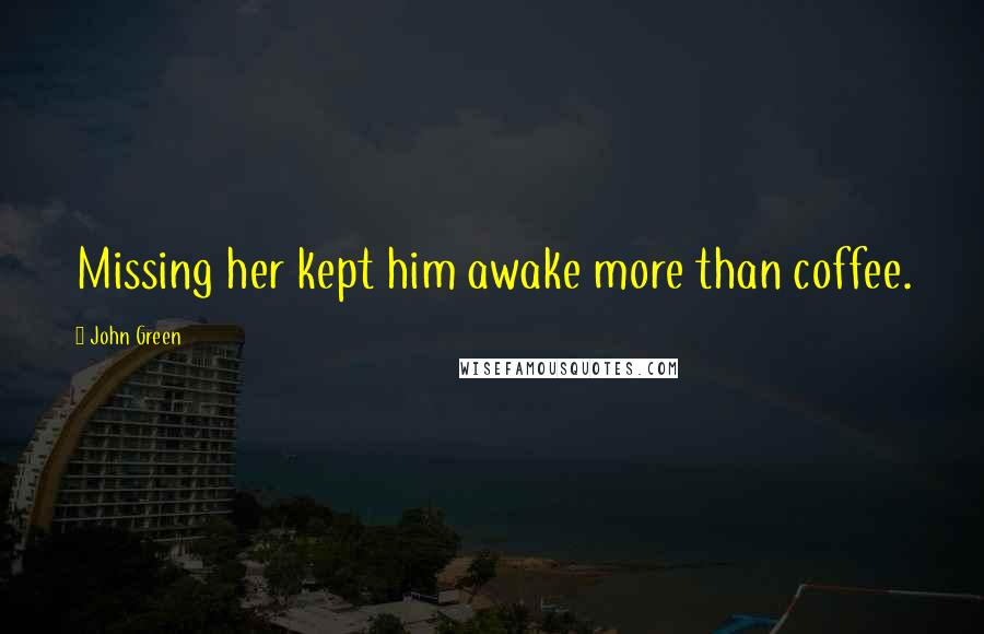 John Green Quotes: Missing her kept him awake more than coffee.