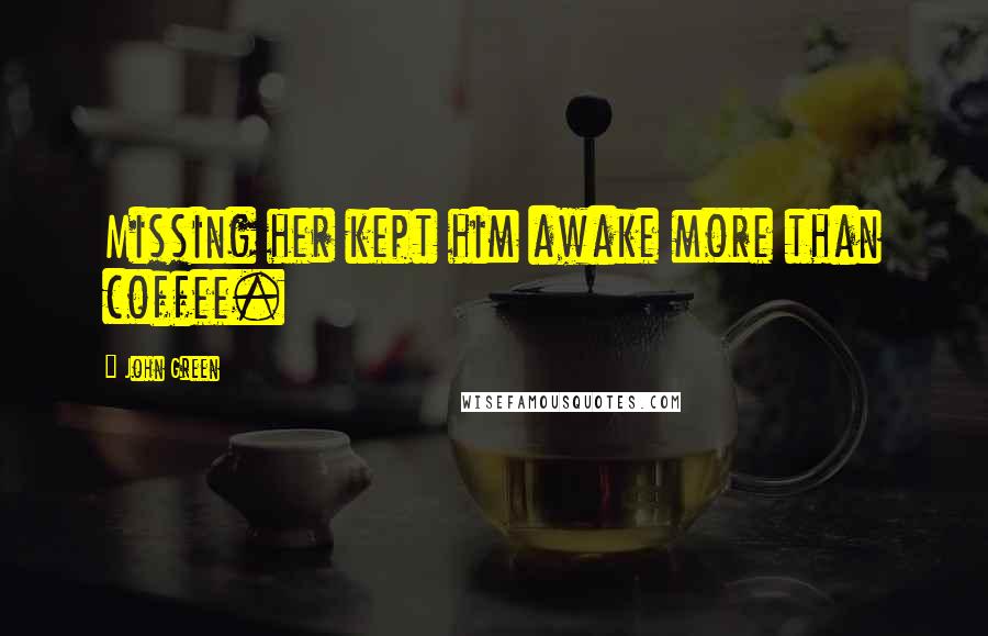 John Green Quotes: Missing her kept him awake more than coffee.