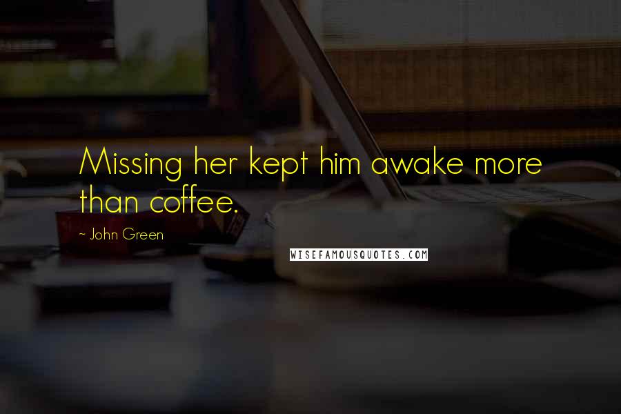 John Green Quotes: Missing her kept him awake more than coffee.