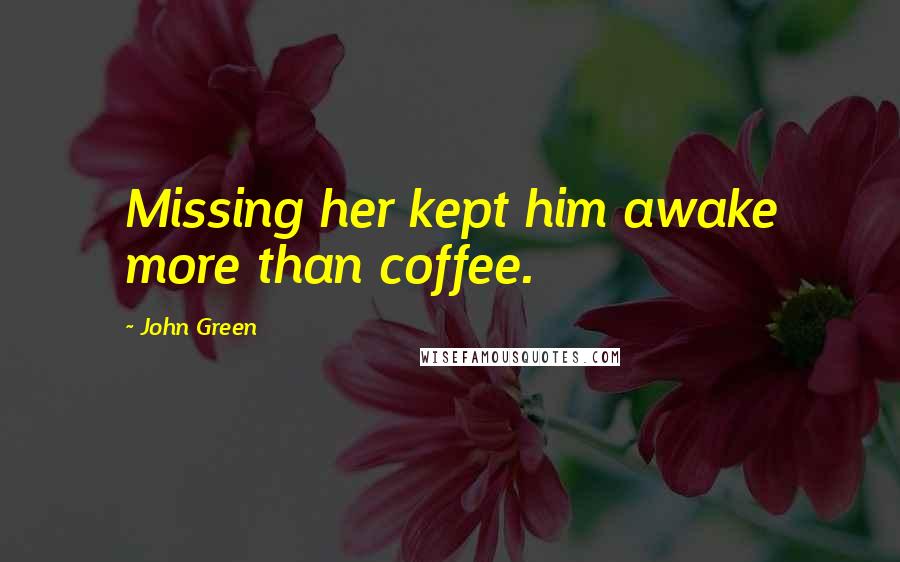 John Green Quotes: Missing her kept him awake more than coffee.