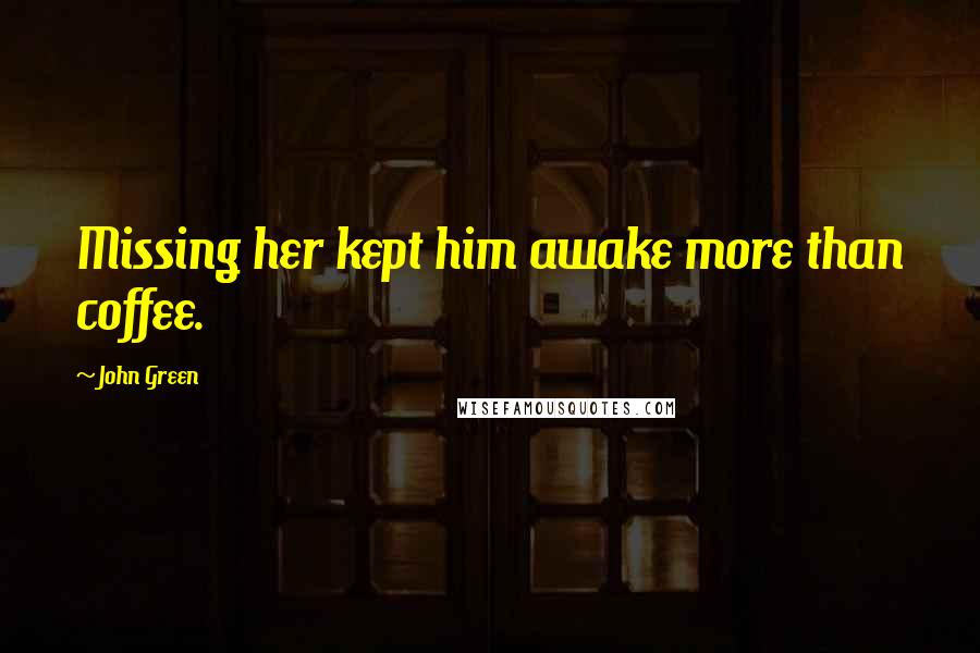 John Green Quotes: Missing her kept him awake more than coffee.