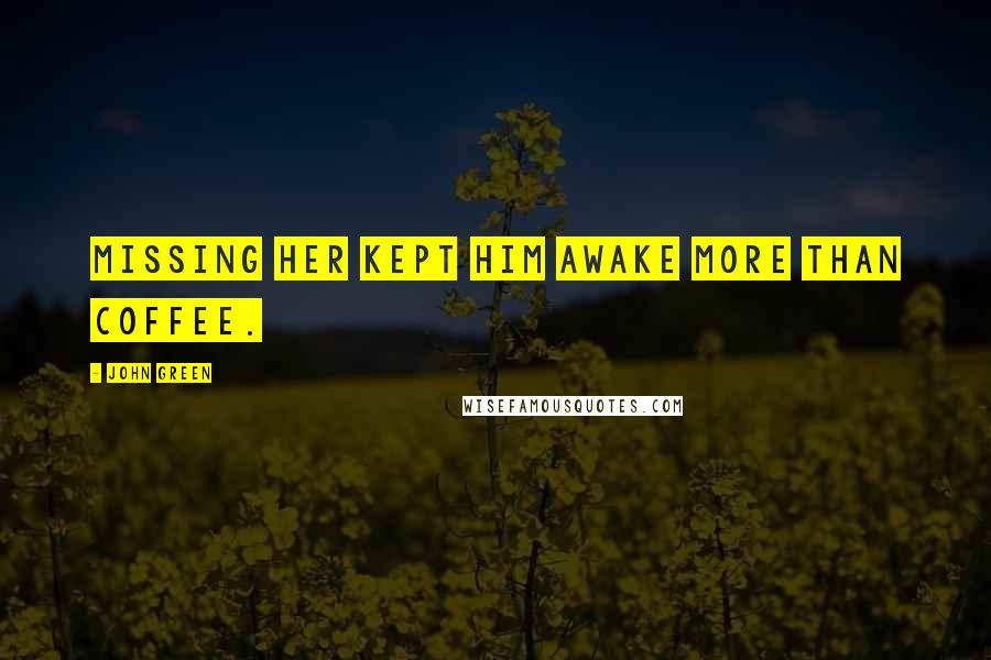 John Green Quotes: Missing her kept him awake more than coffee.