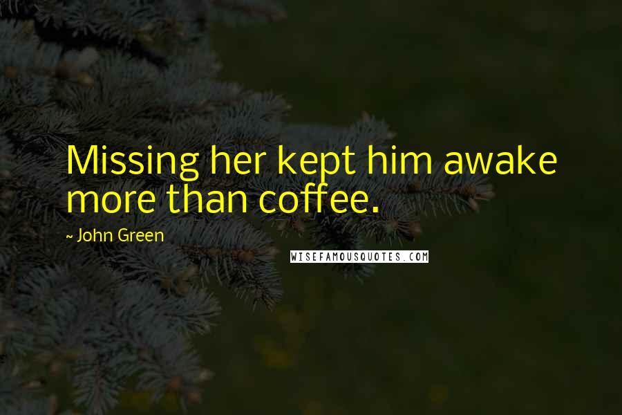 John Green Quotes: Missing her kept him awake more than coffee.