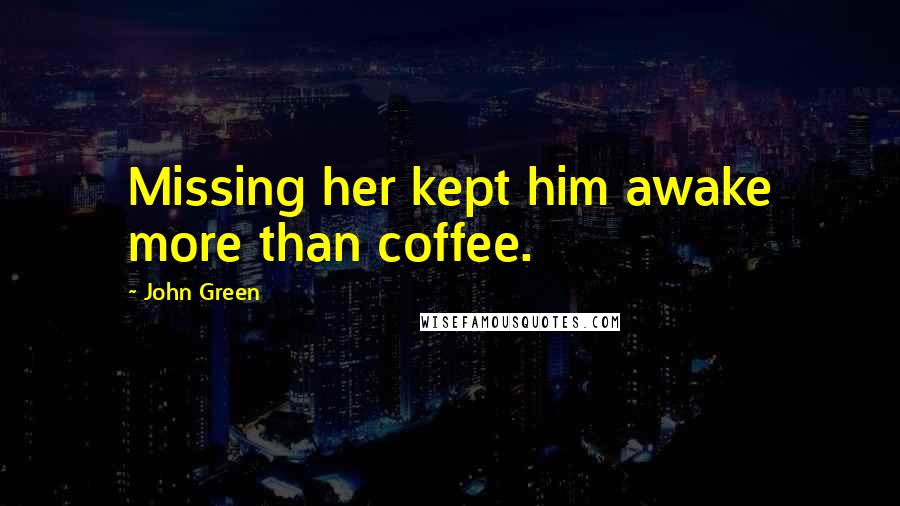 John Green Quotes: Missing her kept him awake more than coffee.