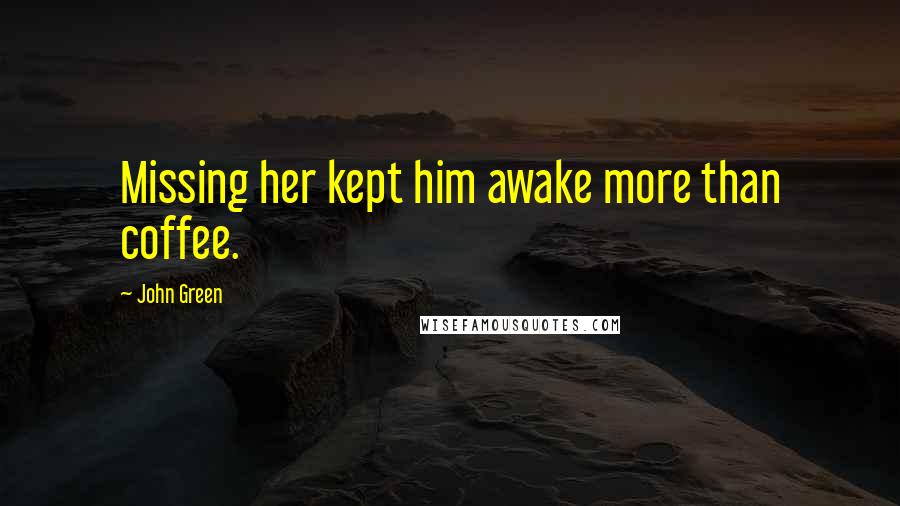 John Green Quotes: Missing her kept him awake more than coffee.