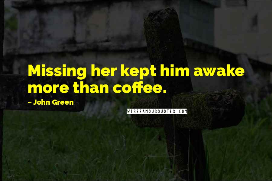 John Green Quotes: Missing her kept him awake more than coffee.
