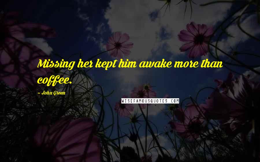 John Green Quotes: Missing her kept him awake more than coffee.