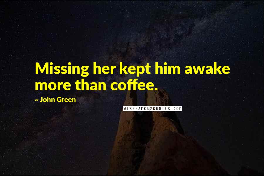 John Green Quotes: Missing her kept him awake more than coffee.