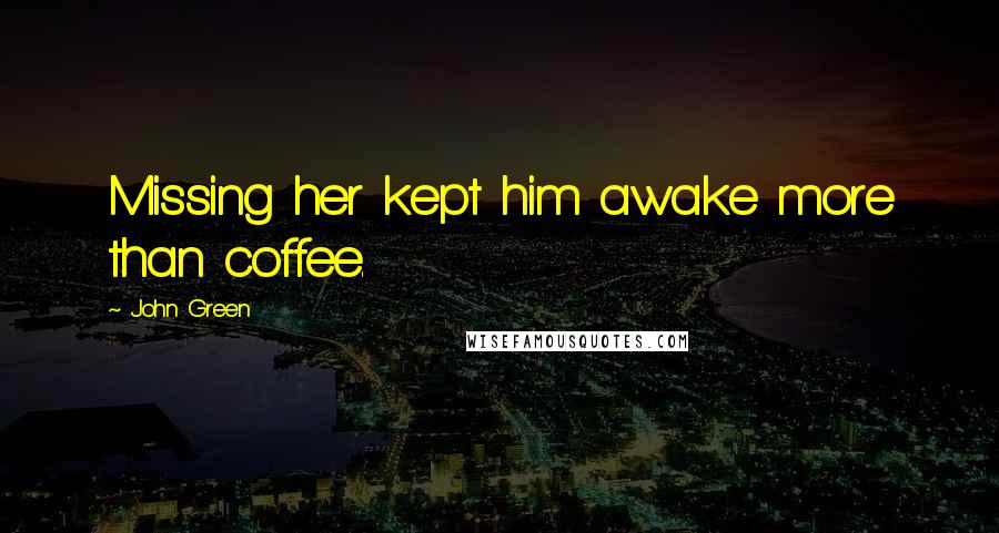 John Green Quotes: Missing her kept him awake more than coffee.