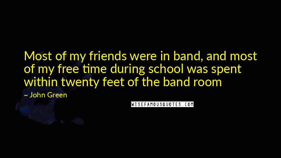 John Green Quotes: Most of my friends were in band, and most of my free time during school was spent within twenty feet of the band room