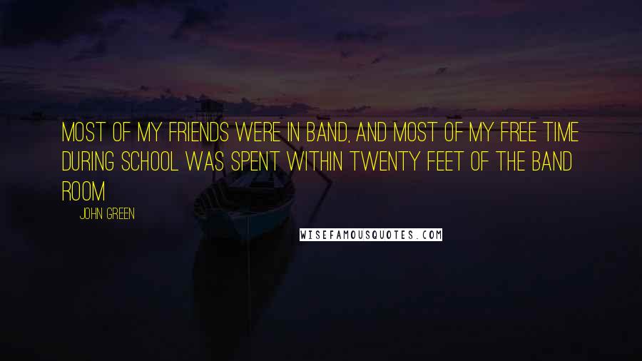 John Green Quotes: Most of my friends were in band, and most of my free time during school was spent within twenty feet of the band room