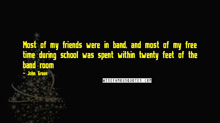 John Green Quotes: Most of my friends were in band, and most of my free time during school was spent within twenty feet of the band room