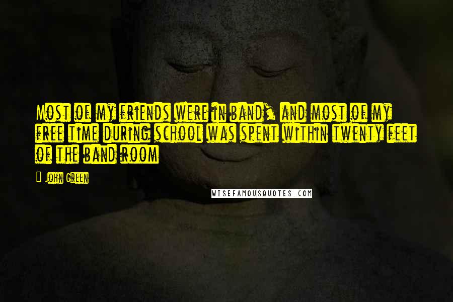 John Green Quotes: Most of my friends were in band, and most of my free time during school was spent within twenty feet of the band room