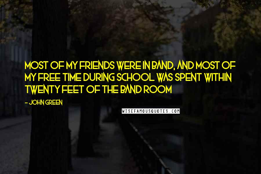 John Green Quotes: Most of my friends were in band, and most of my free time during school was spent within twenty feet of the band room