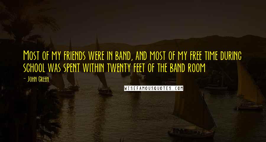 John Green Quotes: Most of my friends were in band, and most of my free time during school was spent within twenty feet of the band room