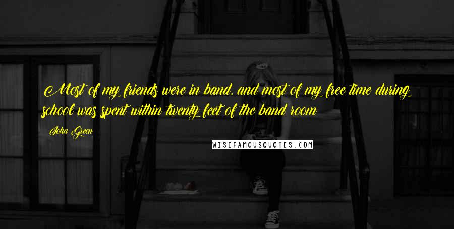 John Green Quotes: Most of my friends were in band, and most of my free time during school was spent within twenty feet of the band room