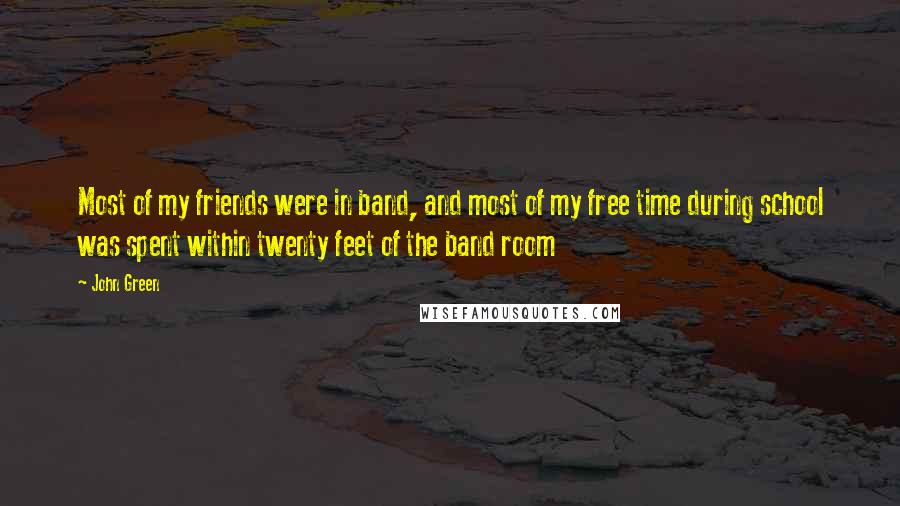 John Green Quotes: Most of my friends were in band, and most of my free time during school was spent within twenty feet of the band room